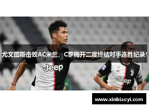 尤文图斯击败AC米兰，C罗梅开二度终结对手连胜纪录！