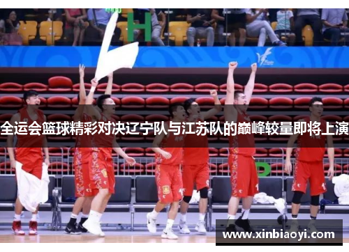 全运会篮球精彩对决辽宁队与江苏队的巅峰较量即将上演