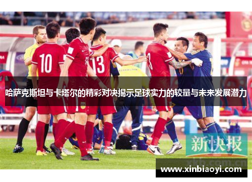 哈萨克斯坦与卡塔尔的精彩对决揭示足球实力的较量与未来发展潜力