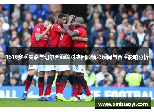 1516赛季曼联与切尔西巅峰对决回顾精彩瞬间与赛季影响分析