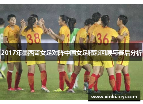 2017年墨西哥女足对阵中国女足精彩回顾与赛后分析