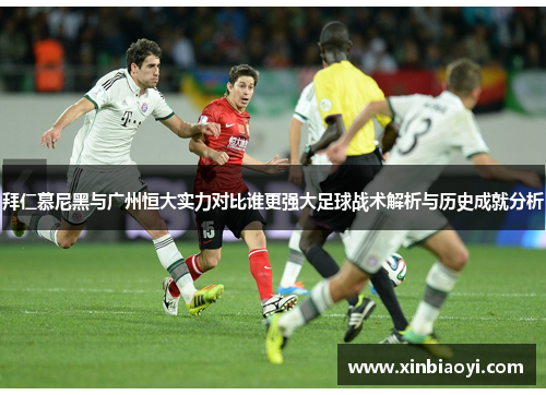 拜仁慕尼黑与广州恒大实力对比谁更强大足球战术解析与历史成就分析