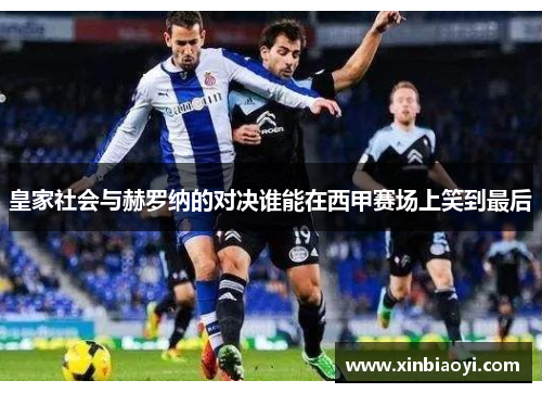 皇家社会与赫罗纳的对决谁能在西甲赛场上笑到最后