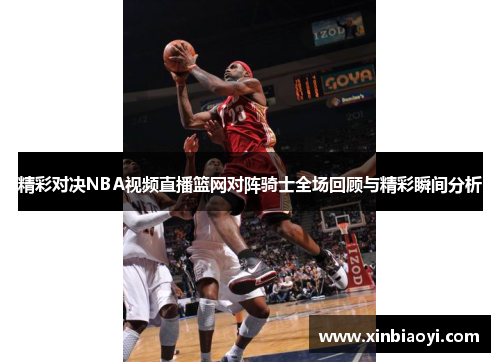 精彩对决NBA视频直播篮网对阵骑士全场回顾与精彩瞬间分析