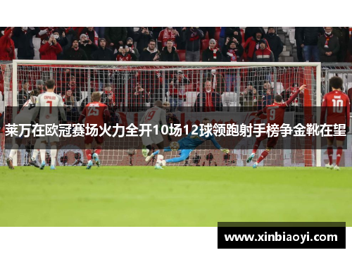 莱万在欧冠赛场火力全开10场12球领跑射手榜争金靴在望