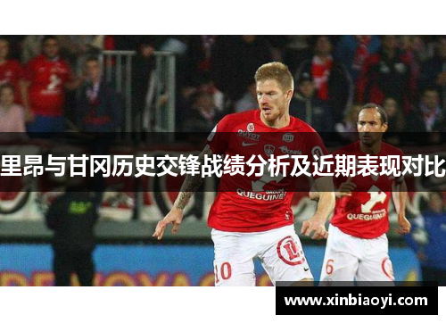 里昂与甘冈历史交锋战绩分析及近期表现对比