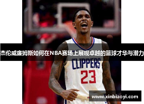 杰伦威廉姆斯如何在NBA赛场上展现卓越的篮球才华与潜力