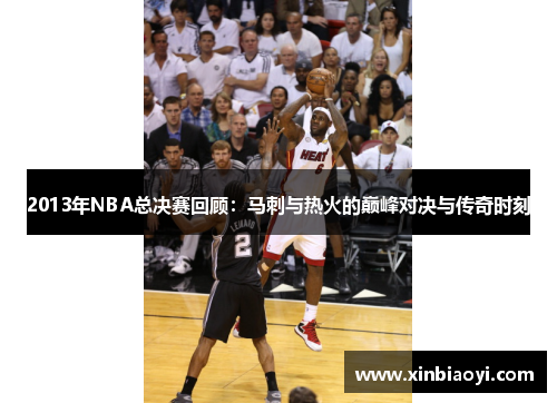 2013年NBA总决赛回顾：马刺与热火的巅峰对决与传奇时刻
